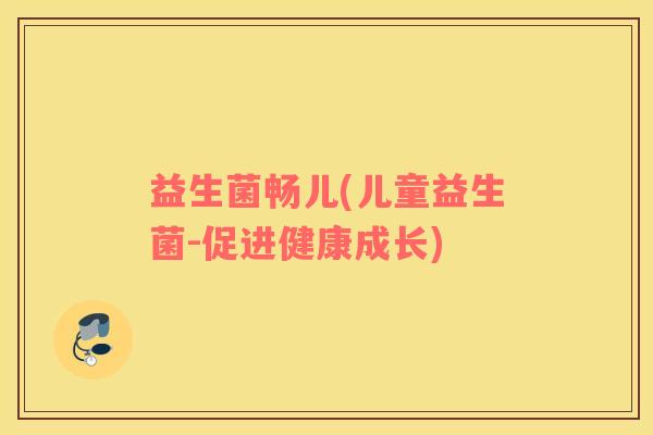 益生菌畅儿(儿童益生菌-促进健康成长)