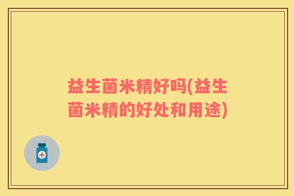 益生菌米精好吗(益生菌米精的好处和用途)