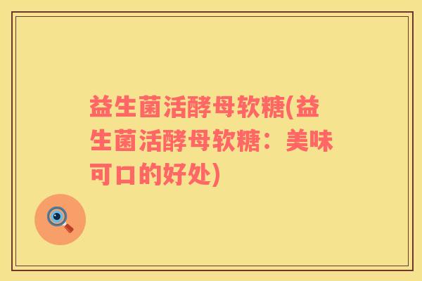 益生菌活酵母软糖(益生菌活酵母软糖：美味可口的好处)