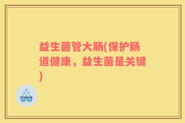 益生菌管大肠(保护肠道健康，益生菌是关键)