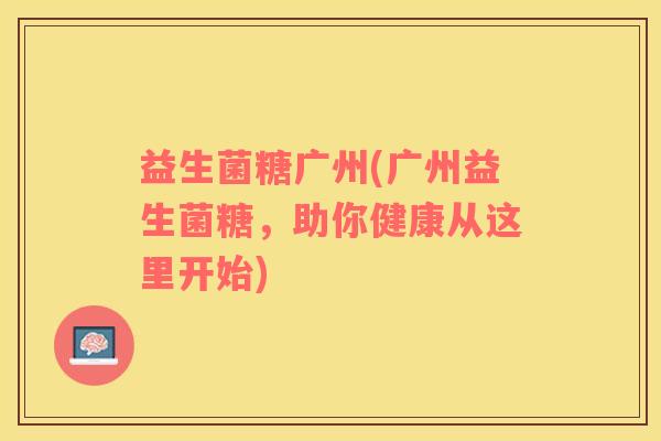益生菌糖广州(广州益生菌糖，助你健康从这里开始)