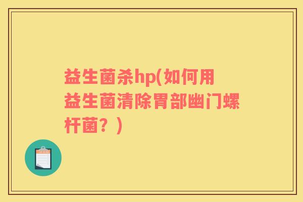 益生菌杀hp(如何用益生菌清除胃部幽门螺杆菌？)