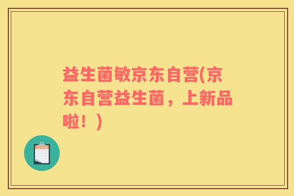益生菌敏京东自营(京东自营益生菌，上新品啦！)
