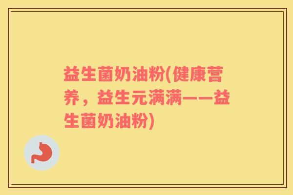 益生菌奶油粉(健康营养，益生元满满——益生菌奶油粉)