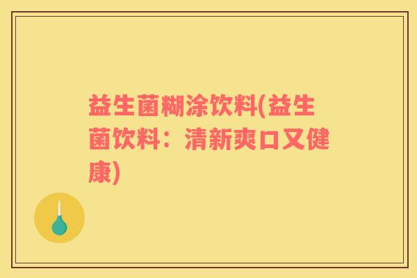 益生菌糊涂饮料(益生菌饮料：清新爽口又健康)