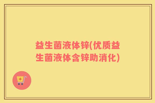 益生菌液体锌(优质益生菌液体含锌助消化)