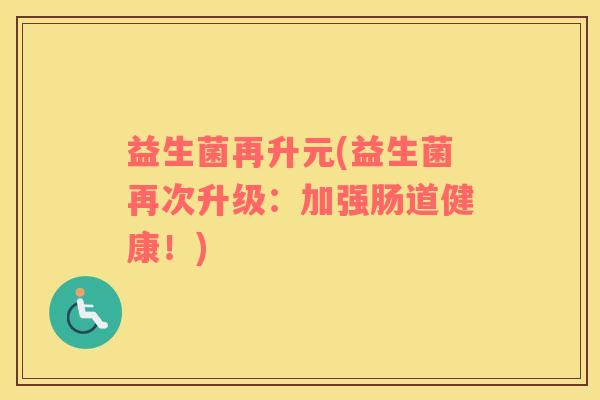 益生菌再升元(益生菌再次升级：加强肠道健康！)