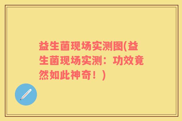 益生菌现场实测图(益生菌现场实测：功效竟然如此神奇！)