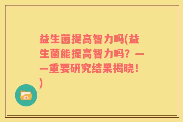 益生菌提高智力吗(益生菌能提高智力吗？——重要研究结果揭晓！)