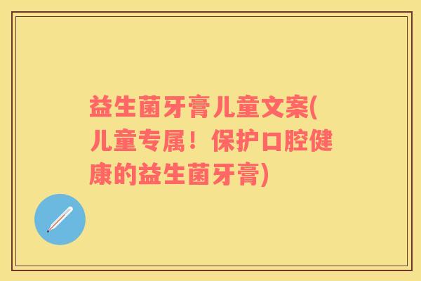 益生菌牙膏儿童文案(儿童专属！保护口腔健康的益生菌牙膏)