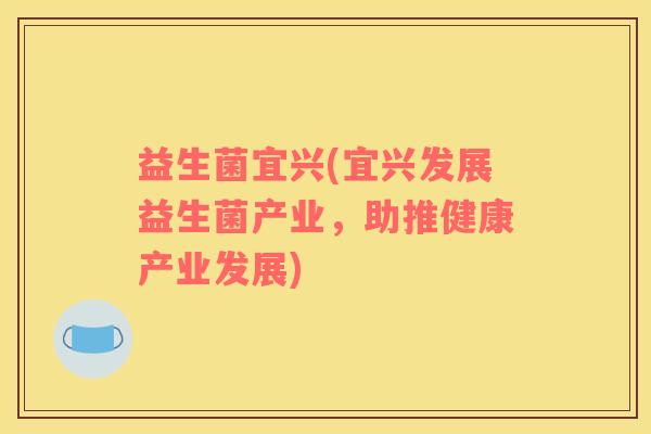益生菌宜兴(宜兴发展益生菌产业，助推健康产业发展)