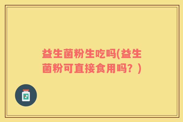 益生菌粉生吃吗(益生菌粉可直接食用吗？)
