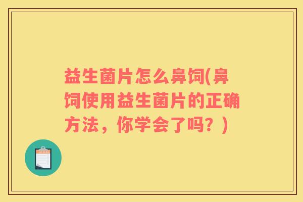益生菌片怎么鼻饲(鼻饲使用益生菌片的正确方法，你学会了吗？)