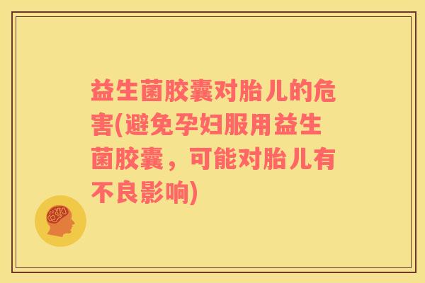 益生菌胶囊对胎儿的危害(避免孕妇服用益生菌胶囊，可能对胎儿有不良影响)