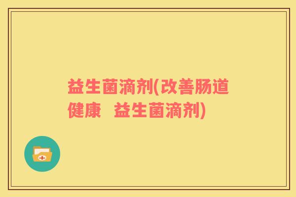 益生菌滴剂(改善肠道健康  益生菌滴剂)
