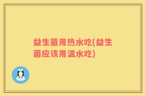 益生菌用热水吃(益生菌应该用温水吃)