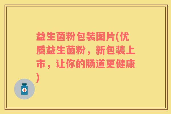 益生菌粉包装图片(优质益生菌粉，新包装上市，让你的肠道更健康)