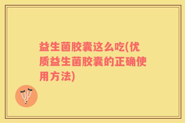 益生菌胶囊这么吃(优质益生菌胶囊的正确使用方法)
