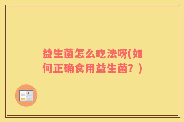 益生菌怎么吃法呀(如何正确食用益生菌？)