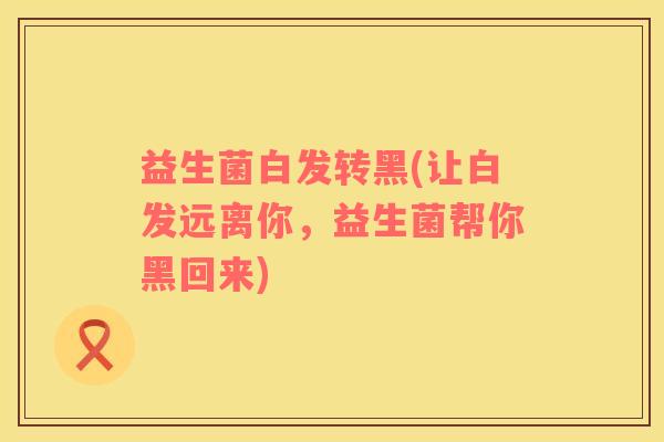 益生菌白发转黑(让白发远离你，益生菌帮你黑回来)