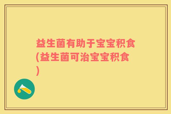益生菌有助于宝宝积食(益生菌可治宝宝积食)