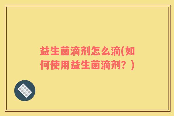 益生菌滴剂怎么滴(如何使用益生菌滴剂？)