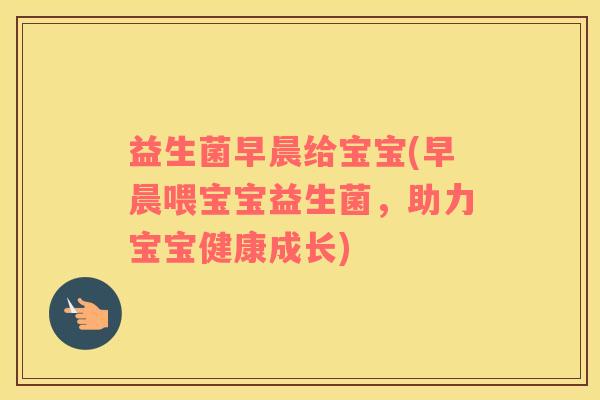 益生菌早晨给宝宝(早晨喂宝宝益生菌，助力宝宝健康成长)