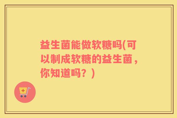 益生菌能做软糖吗(可以制成软糖的益生菌，你知道吗？)