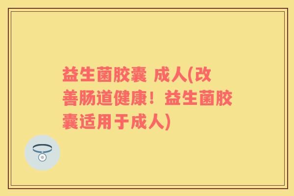 益生菌胶囊 成人(改善肠道健康！益生菌胶囊适用于成人)