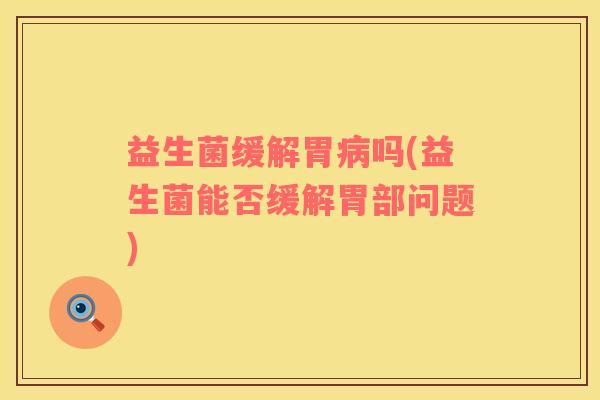 益生菌缓解胃病吗(益生菌能否缓解胃部问题)