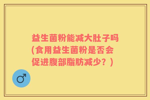 益生菌粉能减大肚子吗(食用益生菌粉是否会促进腹部脂肪减少？)