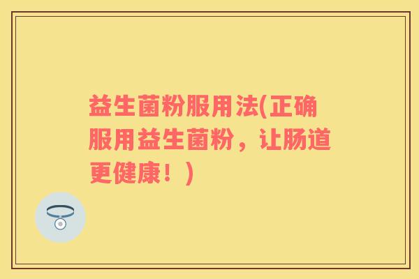 益生菌粉服用法(正确服用益生菌粉，让肠道更健康！)
