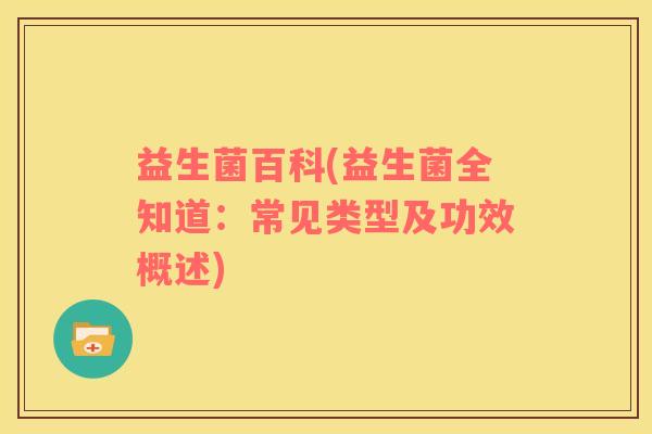益生菌百科(益生菌全知道：常见类型及功效概述)