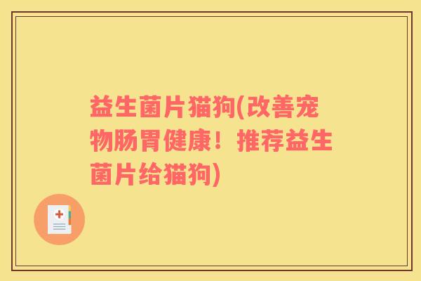 益生菌片猫狗(改善宠物肠胃健康！推荐益生菌片给猫狗)