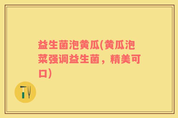 益生菌泡黄瓜(黄瓜泡菜强调益生菌，精美可口)