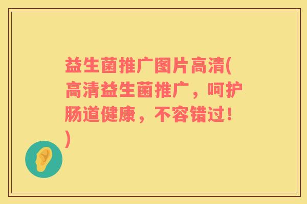 益生菌推广图片高清(高清益生菌推广，呵护肠道健康，不容错过！)