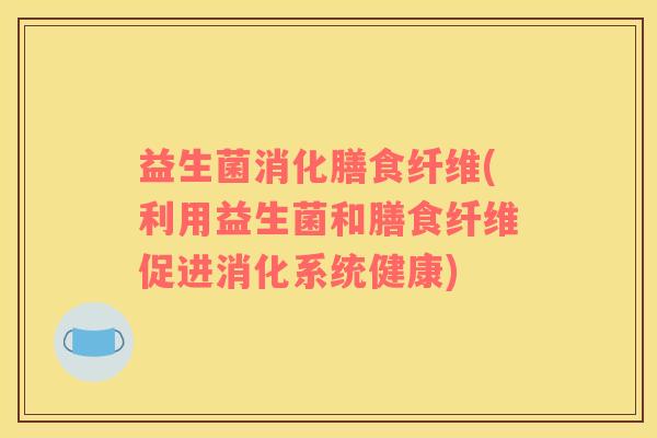 益生菌消化膳食纤维(利用益生菌和膳食纤维促进消化系统健康)