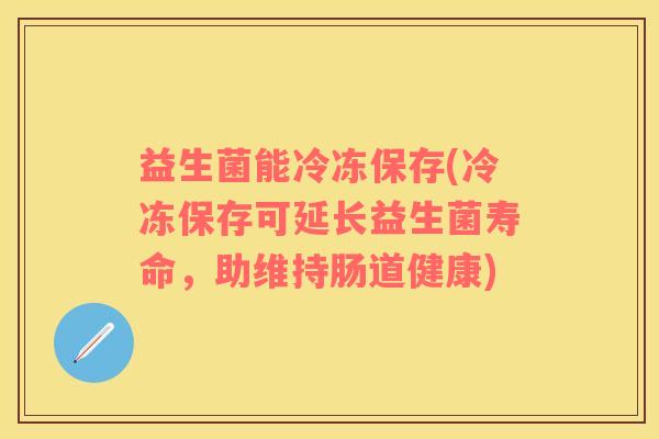 益生菌能冷冻保存(冷冻保存可延长益生菌寿命，助维持肠道健康)