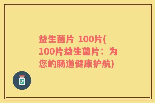 益生菌片 100片(100片益生菌片：为您的肠道健康护航)