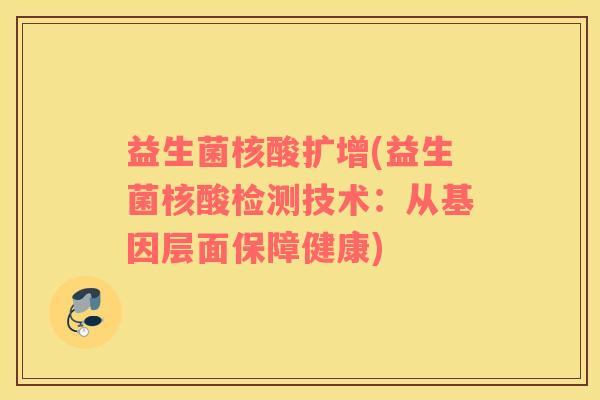 益生菌核酸扩增(益生菌核酸检测技术：从基因层面保障健康)