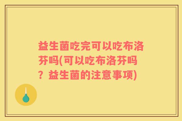 益生菌吃完可以吃布洛芬吗(可以吃布洛芬吗？益生菌的注意事项)