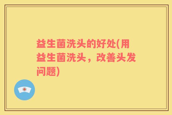 益生菌洗头的好处(用益生菌洗头，改善头发问题)