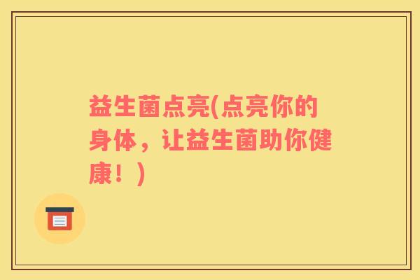 益生菌点亮(点亮你的身体，让益生菌助你健康！)