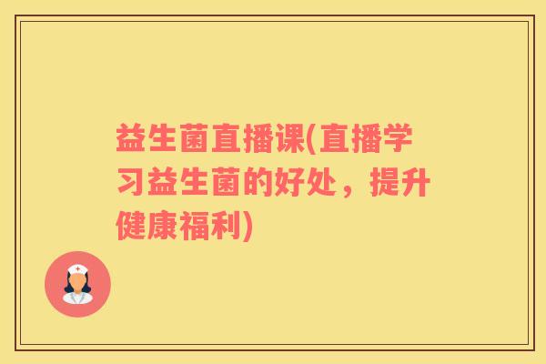 益生菌直播课(直播学习益生菌的好处，提升健康福利)