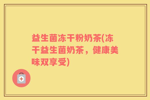 益生菌冻干粉奶茶(冻干益生菌奶茶，健康美味双享受)