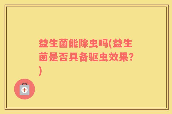 益生菌能除虫吗(益生菌是否具备驱虫效果？)