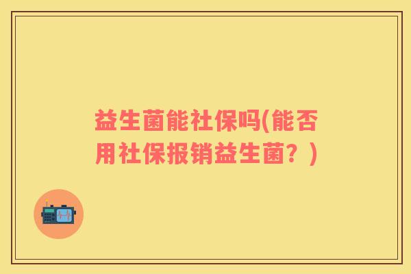 益生菌能社保吗(能否用社保报销益生菌？)