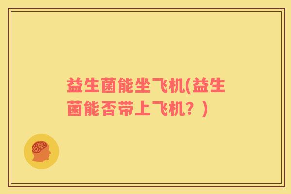 益生菌能坐飞机(益生菌能否带上飞机？)