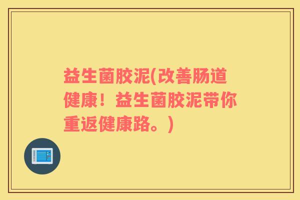 益生菌胶泥(改善肠道健康！益生菌胶泥带你重返健康路。)