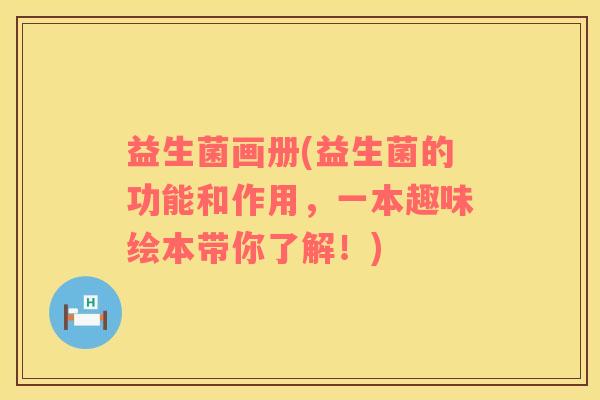 益生菌画册(益生菌的功能和作用，一本趣味绘本带你了解！)